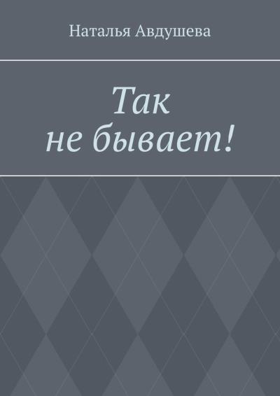 Книга Так не бывает! (Наталья Авдушева)